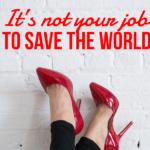 It's Not Your Job To Save The World